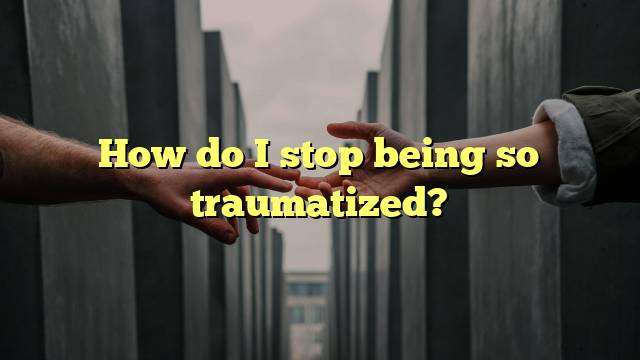 How do I stop being so traumatized?