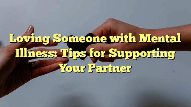 Loving Someone with Mental Illness: Tips for Supporting Your Partner