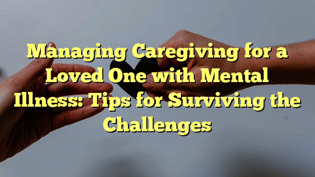 Managing Caregiving for a Loved One with Mental Illness: Tips for Surviving the Challenges
