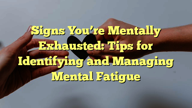 Warning Signs Of Mental Exhaustion: How To Recognize And Cope With Mental Fatigue