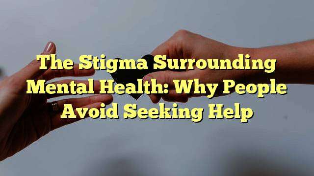 The Stigma Surrounding Mental Health: Why People Avoid Seeking Help