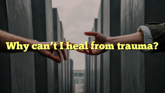 Why can’t I heal from trauma?