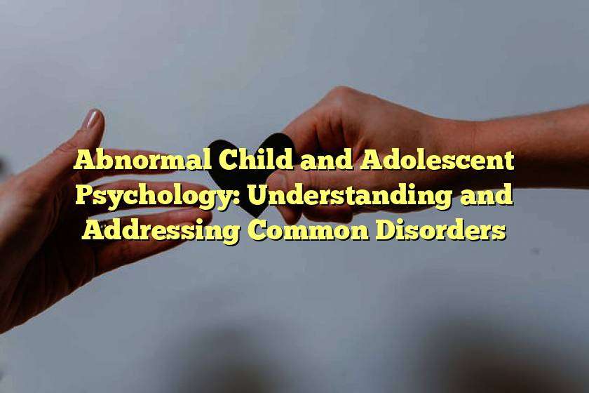 Abnormal Child and Adolescent Psychology: Understanding and Addressing Common Disorders