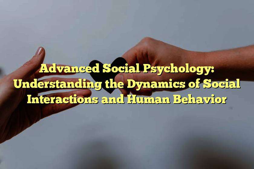 Advanced Social Psychology: Understanding the Dynamics of Social Interactions and Human Behavior