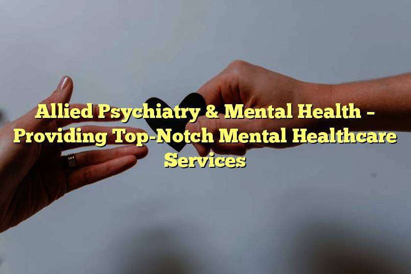 Allied Psychiatry & Mental Health – Providing Top-Notch Mental Healthcare Services