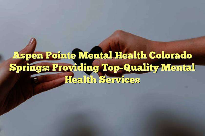 Aspen Pointe Mental Health Colorado Springs: Providing Top-Quality Mental Health Services