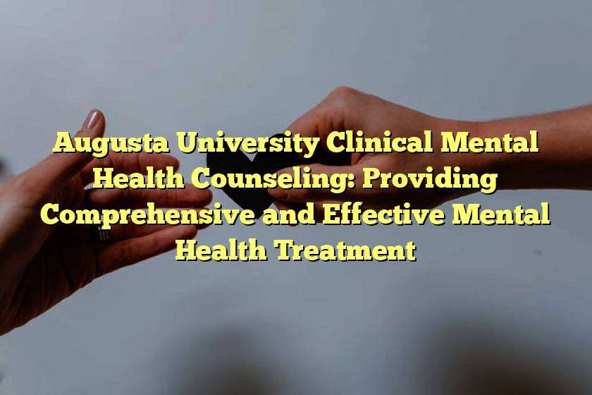 Augusta University Clinical Mental Health Counseling: Providing Comprehensive and Effective Mental Health Treatment
