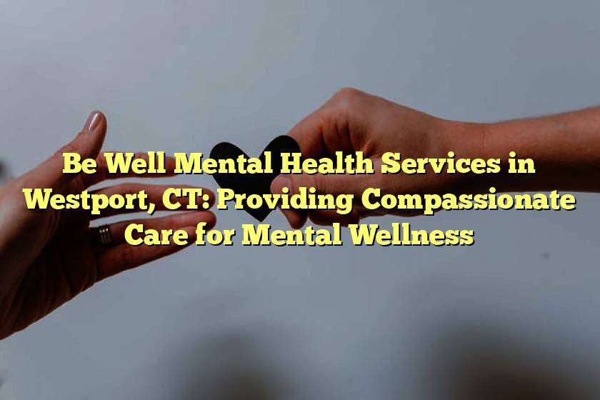 Be Well Mental Health Services in Westport, CT: Providing Compassionate Care for Mental Wellness