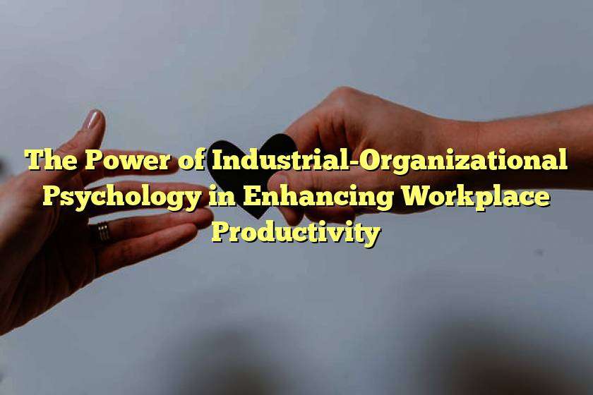 The Power of Industrial-Organizational Psychology in Enhancing Workplace Productivity