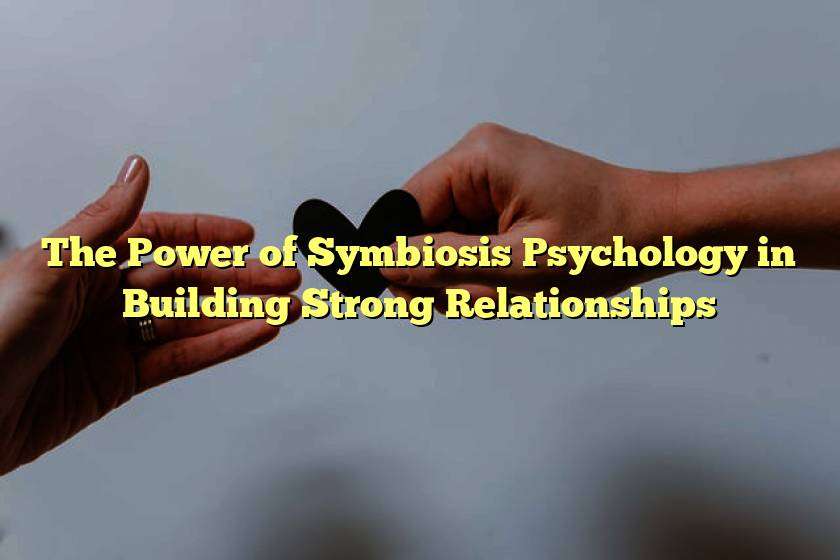 The Power of Symbiosis Psychology in Building Strong Relationships