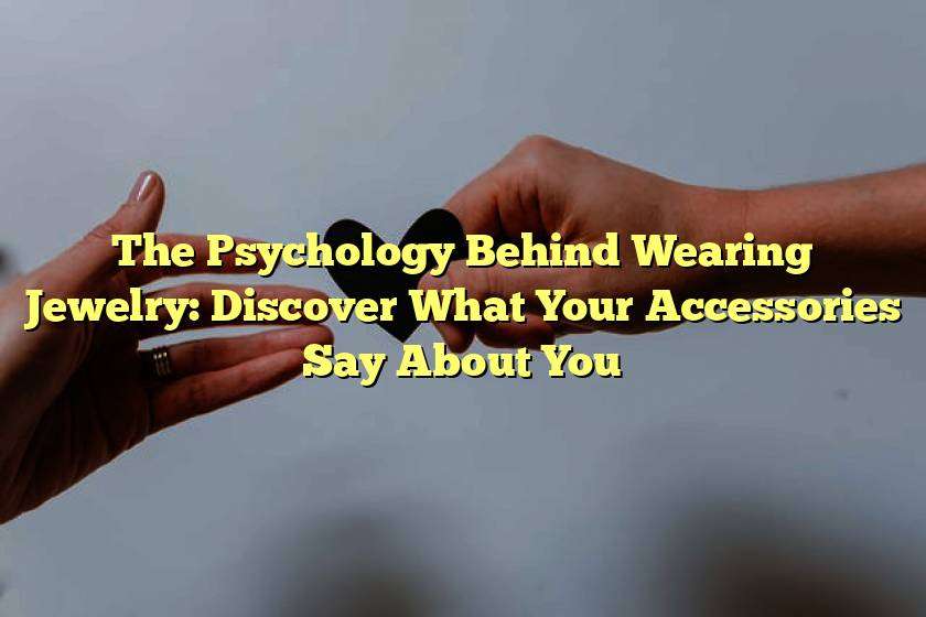 The Psychology Behind Wearing Jewelry: Discover What Your Accessories Say About You
