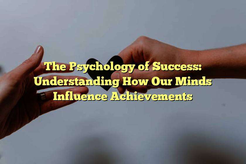 The Psychology of Success: Understanding How Our Minds Influence Achievements